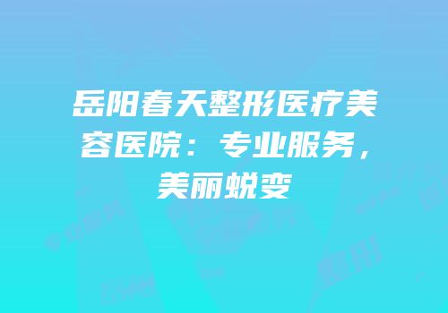 岳阳春天整形医疗美容医院：专业服务，美丽蜕变