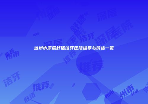 达州市深层舒适洁牙医院推荐与价格一览