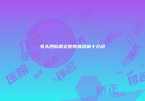 乳头凹陷矫正医院排名前十介绍