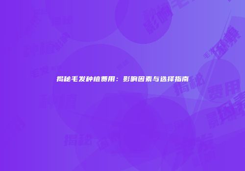 揭秘毛发种植费用：影响因素与选择指南
