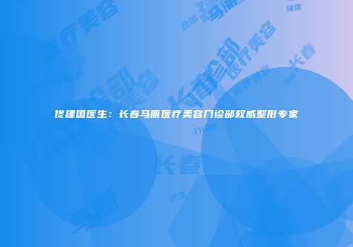 佟建国医生：长春马丽医疗美容门诊部权威整形专家