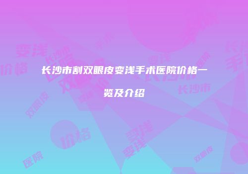 长沙市割双眼皮变浅手术医院价格一览及介绍
