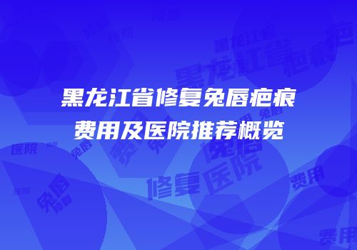 黑龙江省修复兔唇疤痕费用及医院推荐概览
