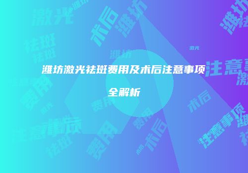 潍坊激光祛斑费用及术后注意事项全解析
