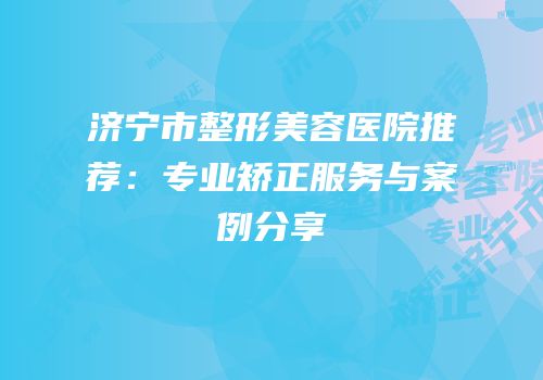 济宁市整形美容医院推荐：专业矫正服务与案例分享