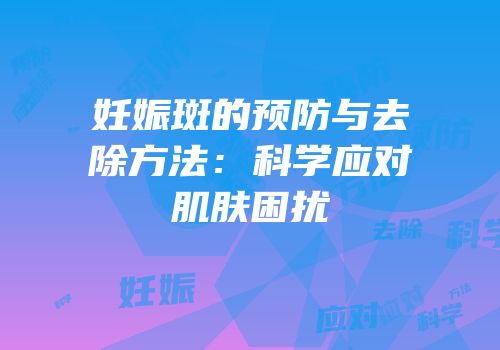 妊娠斑的预防与去除方法：科学应对肌肤困扰