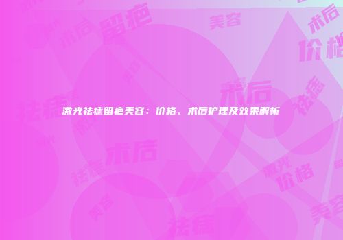 激光祛痣留疤美容：价格、术后护理及效果解析