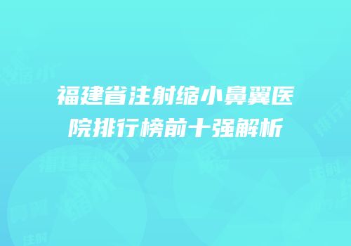 福建省注射缩小鼻翼医院排行榜前十强解析