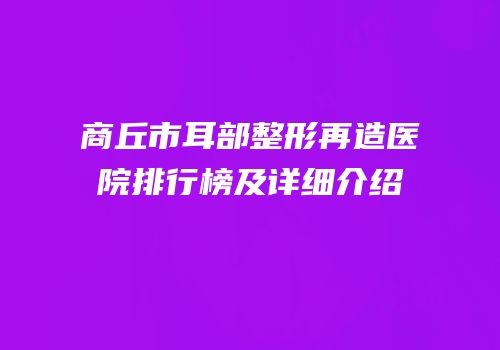 商丘市耳部整形再造医院排行榜及详细介绍
