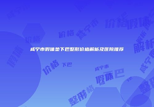 咸宁市假体垫下巴整形价格解析及医院推荐