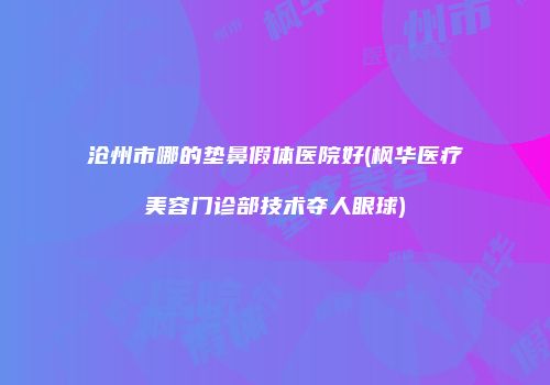 沧州市哪的垫鼻假体医院好(枫华医疗美容门诊部技术夺人眼球)