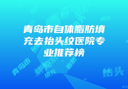青岛市自体脂肪填充去抬头纹医院专业推荐榜