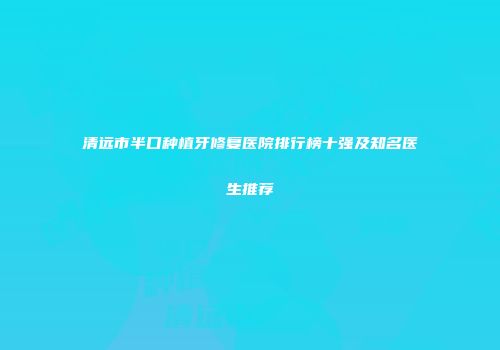 清远市半口种植牙修复医院排行榜十强及知名医生推荐