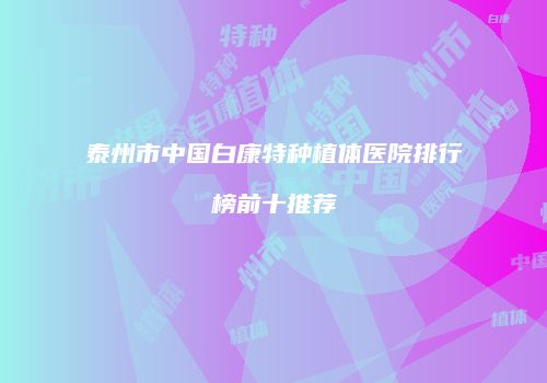 泰州市中国白康特种植体医院排行榜前十推荐