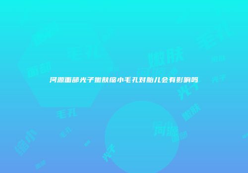 河源面部光子嫩肤缩小毛孔对胎儿会有影响吗