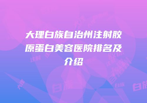 大理白族自治州注射胶原蛋白美容医院排名及介绍