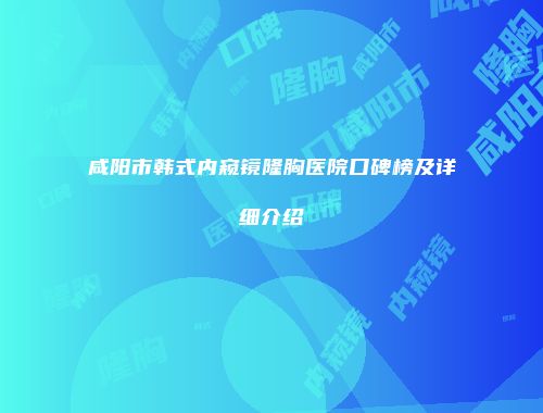 咸阳市韩式内窥镜隆胸医院口碑榜及详细介绍