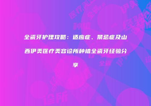 全瓷牙护理攻略：适应症、禁忌症及山西伊美医疗美容诊所种植全瓷牙经验分享