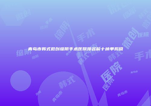 青岛市韩式微创缩阴手术医院排名前十榜单揭晓