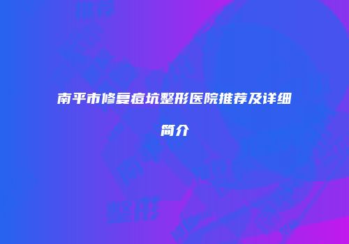 南平市修复痘坑整形医院推荐及详细简介
