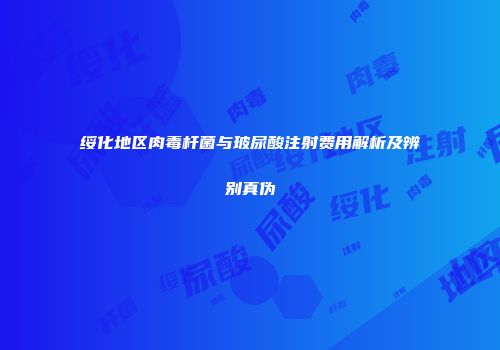 绥化地区肉毒杆菌与玻尿酸注射费用解析及辨别真伪
