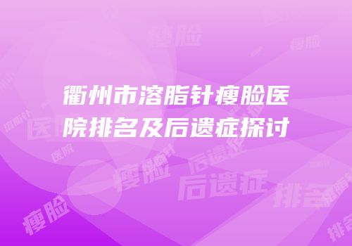 衢州市溶脂针瘦脸医院排名及后遗症探讨