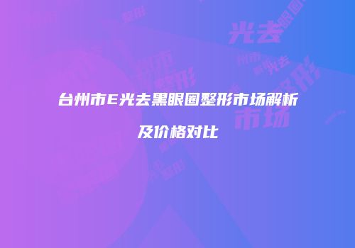 台州市E光去黑眼圈整形市场解析及价格对比