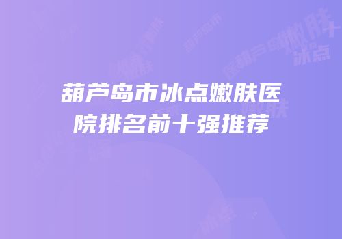 葫芦岛市冰点嫩肤医院排名前十强推荐