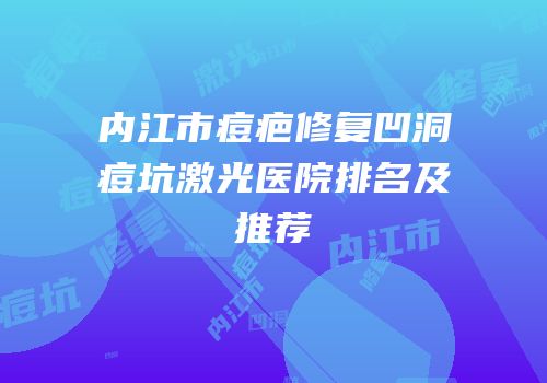 内江市痘疤修复凹洞痘坑激光医院排名及推荐
