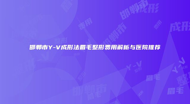 邯郸市Y-V成形法眉毛整形费用解析与医院推荐