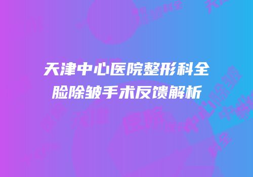 天津中心医院整形科全脸除皱手术反馈解析