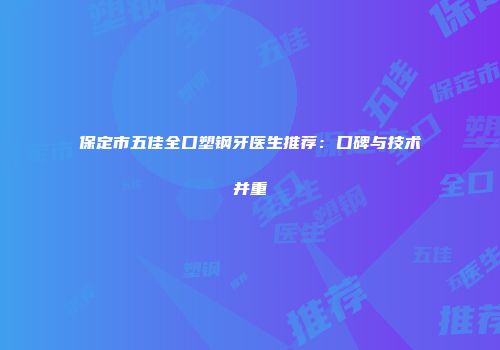 保定市五佳全口塑钢牙医生推荐：口碑与技术并重