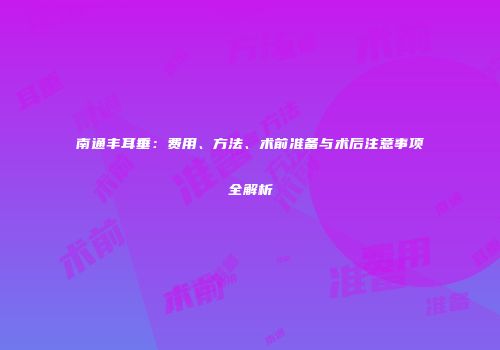 南通丰耳垂：费用、方法、术前准备与术后注意事项全解析