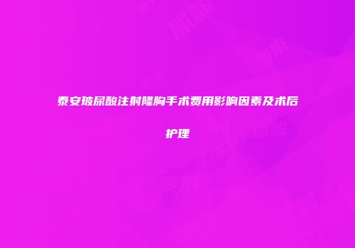 泰安玻尿酸注射隆胸手术费用影响因素及术后护理