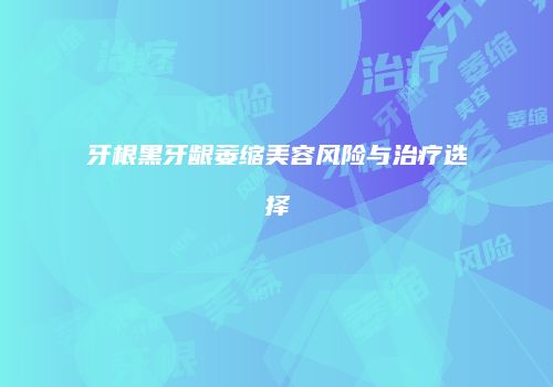 牙根黑牙龈萎缩美容风险与治疗选择