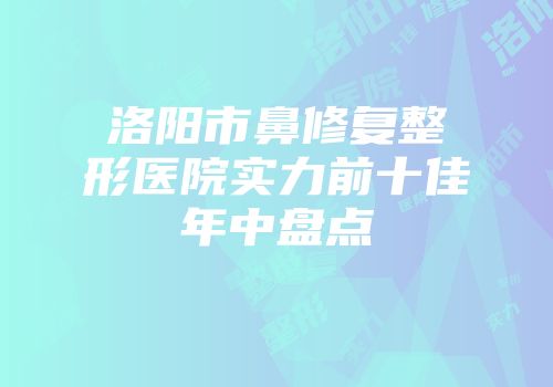 洛阳市鼻修复整形医院实力前十佳年中盘点