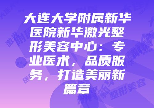 大连大学附属新华医院新华激光整形美容中心：专业医术，品质服务，打造美丽新篇章