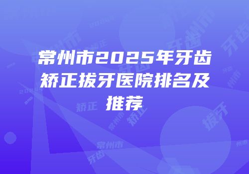 常州市2025年牙齿矫正拔牙医院排名及推荐