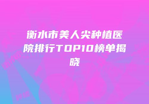衡水市美人尖种植医院排行TOP10榜单揭晓