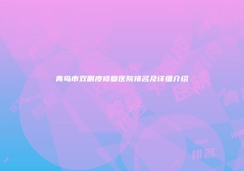 青岛市双眼皮修复医院排名及详细介绍