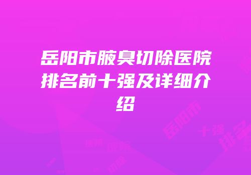 岳阳市腋臭切除医院排名前十强及详细介绍