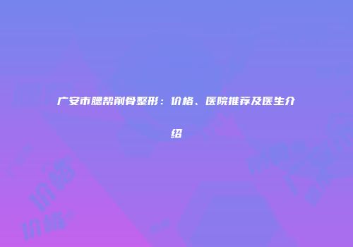 广安市腮帮削骨整形：价格、医院推荐及医生介绍