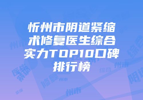 忻州市阴道紧缩术修复医生综合实力TOP10口碑排行榜