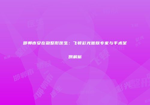 邯郸市安在勋整形医生：飞顿彩光嫩肤专家与手术案例解析