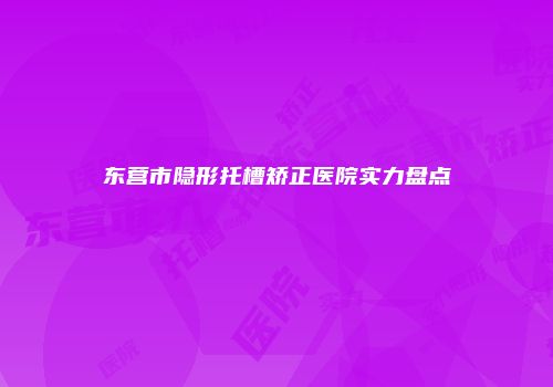 东营市隐形托槽矫正医院实力盘点