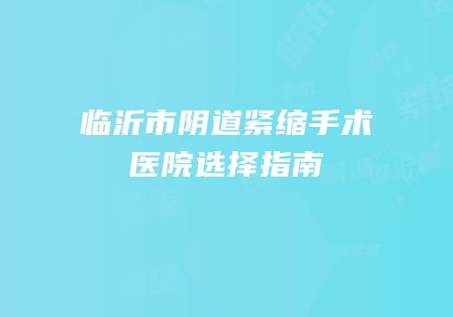 临沂市阴道紧缩手术医院选择指南