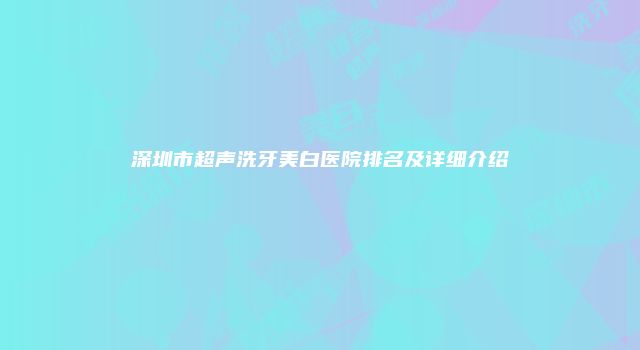 深圳市超声洗牙美白医院排名及详细介绍