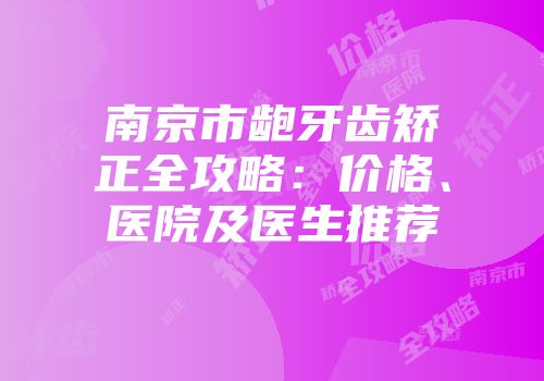南京市龅牙齿矫正全攻略：价格、医院及医生推荐