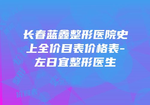 长春蓝鑫整形医院史上全价目表价格表-左日宜整形医生