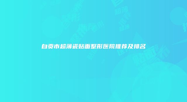 自贡市超薄瓷贴面整形医院推荐及排名